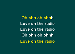 Oh ohh oh ohhh
Love on the radio

Love on the radio
0h ohh oh ohhh

Love on the radio