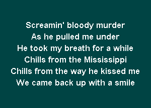 Screamin' bloody murder
As he pulled me under
He took my breath for a while
Chills from the Mississippi
Chills from the way he kissed me
We came back up with a smile