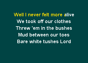 Well I never felt more alive
We took off our clothes
Threw 'em in the bushes

Mud between our toes
Bare white tushes Lord