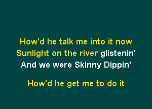 How'd he talk me into it now
Sunlight on the river glistenin'

And we were Skinny Dippin'

How'd he get me to do it