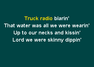 Truck radio blarin'
That water was all we were wearin'
Up to our necks and kissin'

Lord we were skinny dippin'