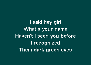 I said hey girl
What's your name

Haven't I seen you before
I recognized
Them dark green eyes