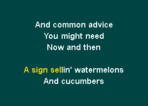 And common advice
You might need
Now and then

A sign sellin' watermelons
And cucumbers