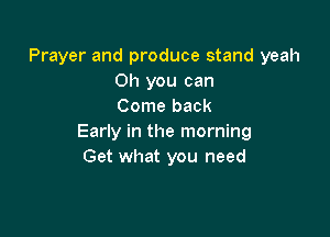 Prayer and produce stand yeah
Oh you can
Come back

Early in the morning
Get what you need