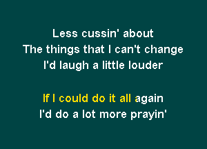 Less cussin' about
The things that I can't change
I'd laugh a little louder

Ifl could do it all again
I'd do a lot more prayin'