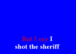 I
shot the sheriff