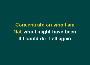 Concentrate on who I am
Not who I might have been

lfl could do it all again