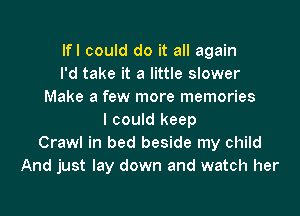 lfl could do it all again
I'd take it a little slower
Make a few more memories

I could keep
Crawl in bed beside my child
And just lay down and watch her