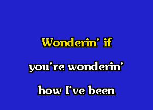 Wonderin' if

you're wonderin'

how I've been