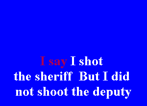 I shot

the sheriff But I did
not shoot the deputy