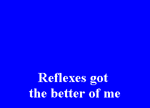 Reflexes got
the better of me