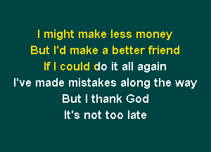 I might make less money
But I'd make a better friend
lfl could do it all again

I've made mistakes along the way
But I thank God
It's not too late