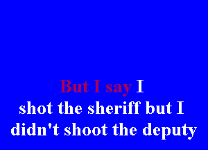 I
shot the sheriff but I
didn't shoot the deputy