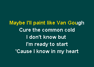 Maybe I'll paint like Van Gough
Cure the common cold

I don't know but
I'm ready to start
'Cause I know in my heart