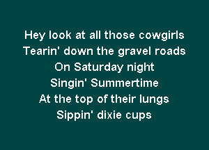 Hey look at all those cowgirls
Tearin' down the gravel roads
On Saturday night

Singin' Summertime
At the top oftheir lungs
Sippin' dixie cups