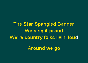 The Star Spangled Banner
We sing it proud
We're country folks livin' loud

Around we go