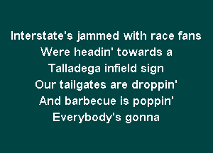 lnterstate's jammed with race fans
Were headin' towards a
Talladega infield sign
Our tailgates are droppin'
And barbecue is poppin'
Everybody's gonna
