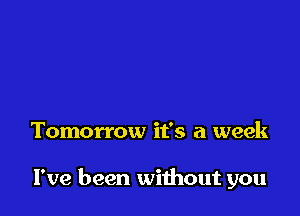 Tomorrow it's a week

I've been without you