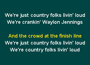 We're just country folks livin' loud
We're crankin' Waylon Jennings

And the crowd at the finish line
We're just country folks livin' loud
We're country folks livin' loud
