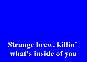 Strange brew, killin'

what's Inside of you