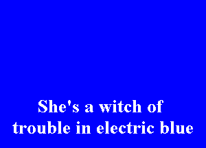She's a witch of
trouble in electric blue