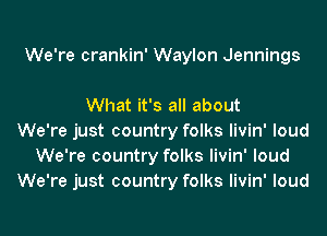 We're crankin' Waylon Jennings

What it's all about
We're just country folks livin' loud
We're country folks livin' loud
We're just country folks livin' loud