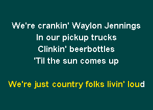 We're crankin' Waylon Jennings
In our pickup trucks

Clinkin' beerbottles
'Til the sun comes up

We're just country folks livin' loud