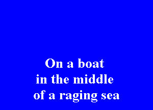On a boat
in the middle
of a raging sea