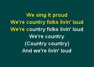 We sing it proud
We're country folks livin' loud
We're country folks livin' loud

We're country
(Country country)
And we're Iivin' loud