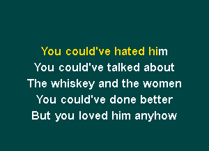 You could've hated him
You could've talked about

The whiskey and the women
You could've done better
But you loved him anyhow