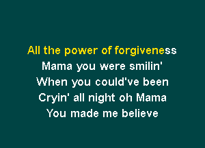 All the power of forgiveness
Mama you were smilin'

When you could've been
Cryin' all night oh Mama
You made me believe