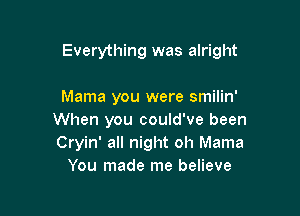 Everything was alright

Mama you were smilin'
When you could've been
Cryin' all night oh Mama

You made me believe