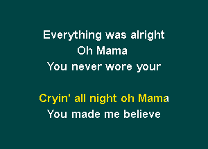 Everything was alright
Oh Mama
You never wore your

Cryin' all night oh Mama
You made me believe