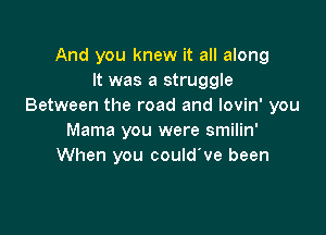 And you knew it all along
It was a struggle
Between the road and lovin' you

Mama you were smilin'
When you could've been