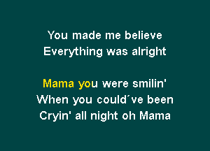 You made me believe
Everything was alright

Mama you were smilin'
When you could've been
Cryin' all night oh Mama