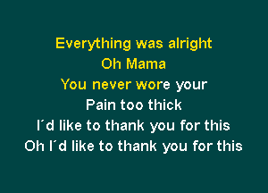 Everything was alright
Oh Mama
You never wore your

Pain too thick
rd like to thank you for this
Oh I'd like to thank you for this