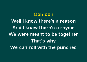 Ooh ooh
Well I know there's a reason
And I know there's a rhyme

We were meant to be together
That's why
We can roll with the punches