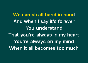 We can stroll hand in hand
And when I say it's forever
You understand
That you're always in my heart
You're always on my mind
When it all becomes too much