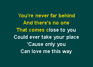 You're never far behind
And there's no one
That comes close to you

Could ever take your place
'Cause only you
Can love me this way