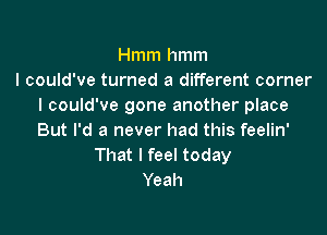 Hmm hmm
I could've turned a different corner
I could've gone another place

But I'd a never had this feelin'
That I feel today
Yeah