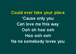 Could ever take your place
'Cause only you
Can love me this way

Ooh oh hoo ooh
Hoo ooh ooh
Na na somebody loves you