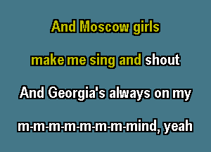And Moscow girls

make me sing and shout

And Georgia's always on my

m-m-m-m-m-m-m-mind, yeah
