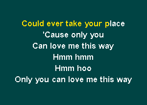 Could ever take your place
'Cause only you
Can love me this way

Hmm hmm
Hmm hoo
Only you can love me this way