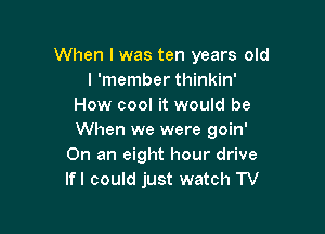 When lwas ten years old
I 'member thinkin'
How cool it would be

When we were goin'
On an eight hour drive
lfl could just watch TV