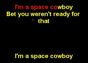 I'm a space cowboy
Bet you weren't ready for
' that

I'm a space cowboy