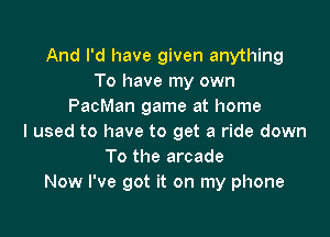 And I'd have given anything
To have my own
PacMan game at home

I used to have to get a ride down
To the arcade
Now I've got it on my phone