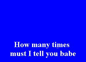How many times
must I tell you babe