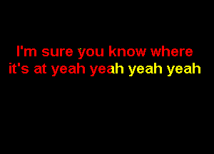 I'm sure you know where
it's at yeah yeah yeah yeah