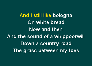 And I still like bologna
On White bread
Now and then

And the sound of a whippoorwill
Down a country road
The grass between my toes