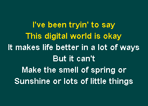 I've been tryin' to say
This digital world is okay
It makes life better in a lot of ways
But it can't
Make the smell of spring or
Sunshine or lots of little things